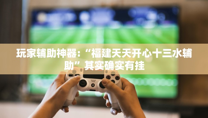 玩家輔助神器:“福建天天開心十三水輔助”其實(shí)確實(shí)有掛