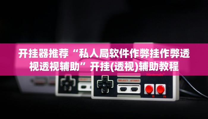 開掛器推薦“私人局軟件作弊掛作弊透視透視輔助”開掛(透視)輔助教程 開掛器推薦“私人局軟件作弊掛作弊透視透視輔助”開掛(透視)輔助教程