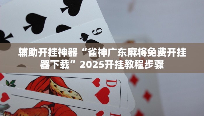 輔助開掛神器“雀神廣東麻將免費開掛器下載”2025開掛教程步驟 輔助開掛神器“雀神廣東麻將免費開掛器下載”2025開掛教程步驟