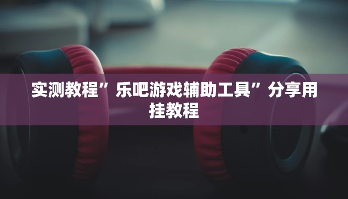 實測教程”樂吧游戲輔助工具”分享用掛教程 實測教程”樂吧游戲輔助工具”分享用掛教程