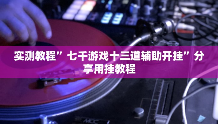 實(shí)測教程”七千游戲十三道輔助開掛”分享用掛教程 實(shí)測教程”七千游戲十三道輔助開掛”分享用掛教程