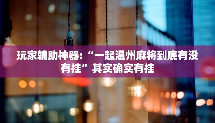 玩家輔助神器:“一起溫州麻將到底有沒有掛”其實(shí)確實(shí)有掛