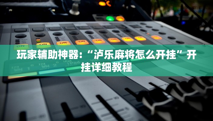 玩家輔助神器:“瀘樂(lè)麻將怎么開(kāi)掛”開(kāi)掛詳細(xì)教程