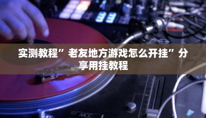 實(shí)測(cè)教程”老友地方游戲怎么開(kāi)掛”分享用掛教程