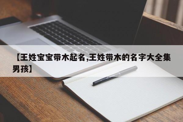 【王姓寶寶帶木起名,王姓帶木的名字大全集男孩】