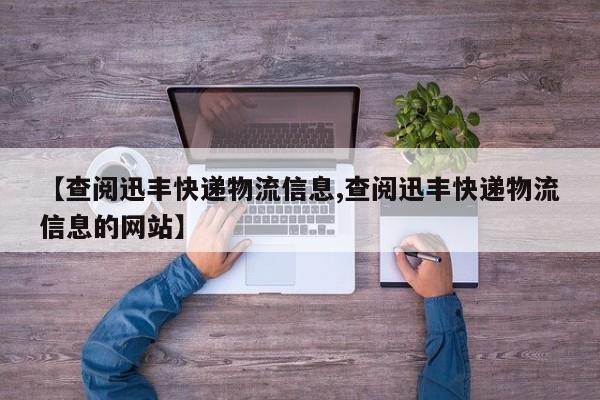 【查閱迅豐快遞物流信息,查閱迅豐快遞物流信息的網(wǎng)站】