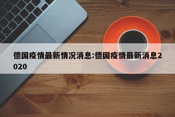 德國疫情最新情況消息:德國疫情最新消息2020