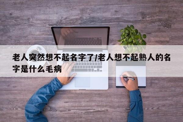 老人突然想不起名字了/老人想不起熟人的名字是什么毛病