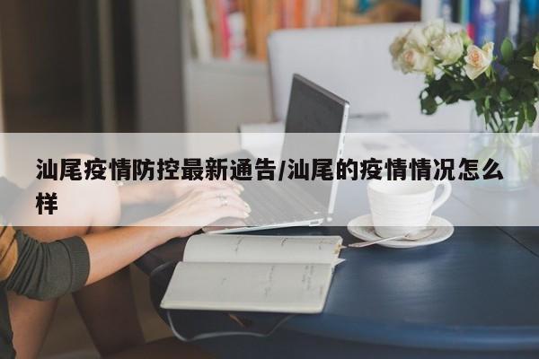 汕尾疫情防控最新通告/汕尾的疫情情況怎么樣