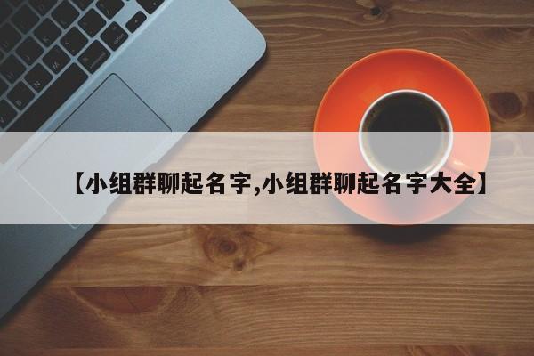 【小組群聊起名字,小組群聊起名字大全】